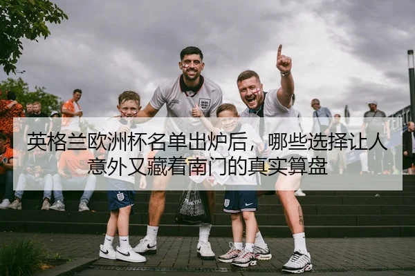 英格兰欧洲杯名单出炉后，哪些选择让人意外又藏着南门的真实算盘